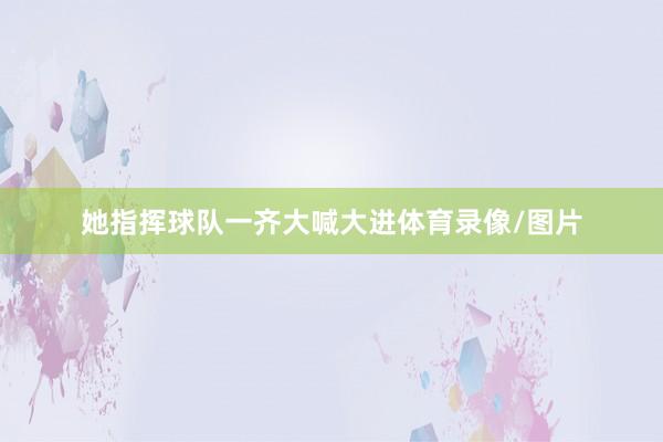 她指挥球队一齐大喊大进体育录像/图片
