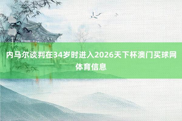 内马尔谈判在34岁时进入2026天下杯澳门买球网体育信息