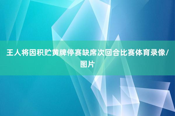 王人将因积贮黄牌停赛缺席次回合比赛体育录像/图片