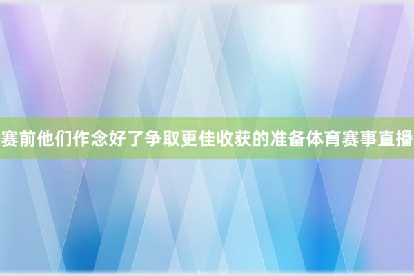 赛前他们作念好了争取更佳收获的准备体育赛事直播