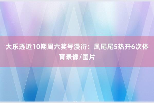 大乐透近10期周六奖号漫衍：凤尾尾5热开6次体育录像/图片