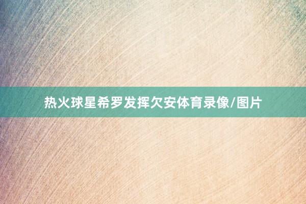 热火球星希罗发挥欠安体育录像/图片