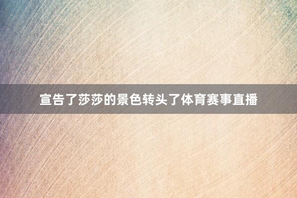 宣告了莎莎的景色转头了体育赛事直播