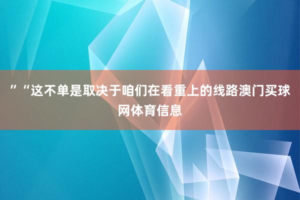 ”“这不单是取决于咱们在看重上的线路澳门买球网体育信息