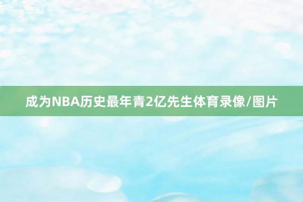 成为NBA历史最年青2亿先生体育录像/图片