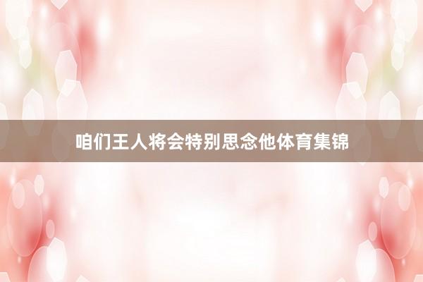 咱们王人将会特别思念他体育集锦