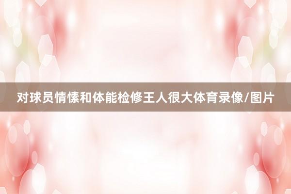 对球员情愫和体能检修王人很大体育录像/图片