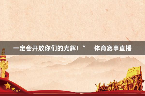 一定会开放你们的光辉!” 体育赛事直播