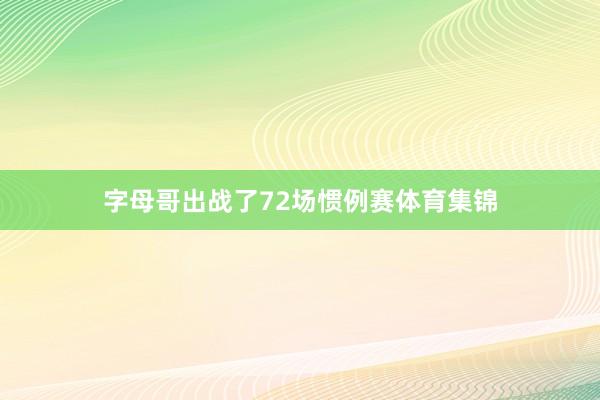 字母哥出战了72场惯例赛体育集锦