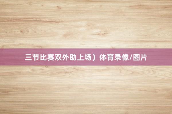 三节比赛双外助上场）体育录像/图片