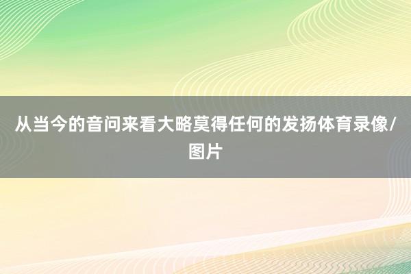 从当今的音问来看大略莫得任何的发扬体育录像/图片