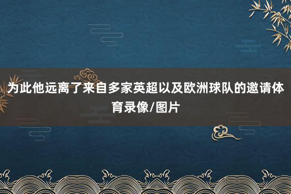 为此他远离了来自多家英超以及欧洲球队的邀请体育录像/图片