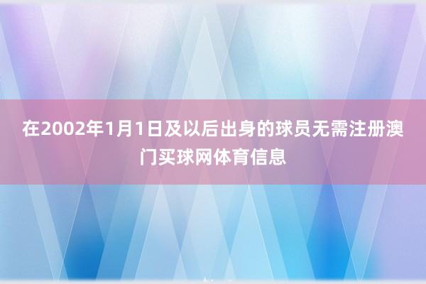 在2002年1月1日及以后出身的球员无需注册澳门买球网体育信息