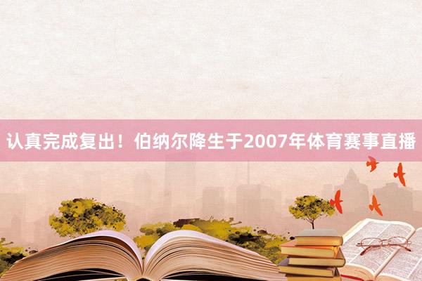 认真完成复出!伯纳尔降生于2007年体育赛事直播