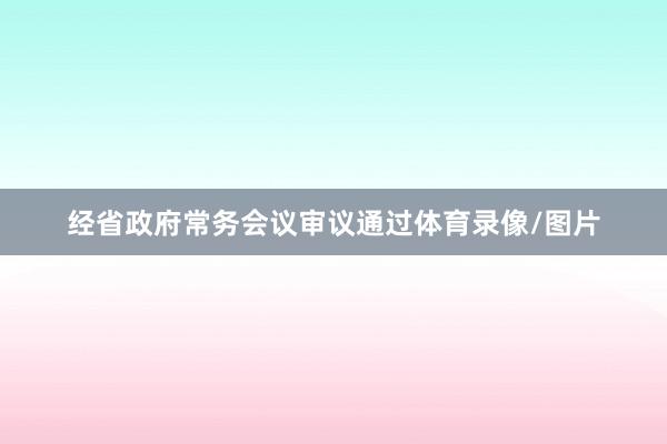 经省政府常务会议审议通过体育录像/图片