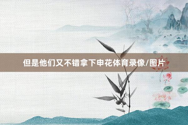 但是他们又不错拿下申花体育录像/图片