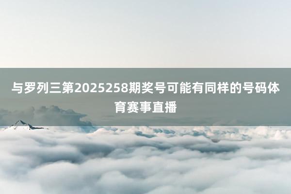 与罗列三第2025258期奖号可能有同样的号码体育赛事直播