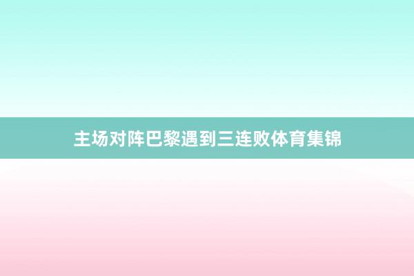 主场对阵巴黎遇到三连败体育集锦