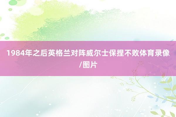 1984年之后英格兰对阵威尔士保捏不败体育录像/图片