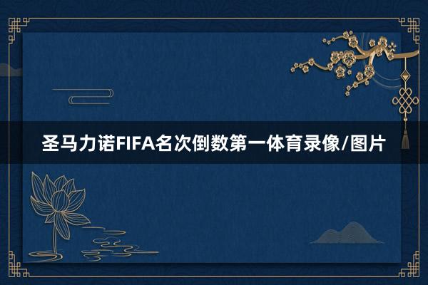 圣马力诺FIFA名次倒数第一体育录像/图片