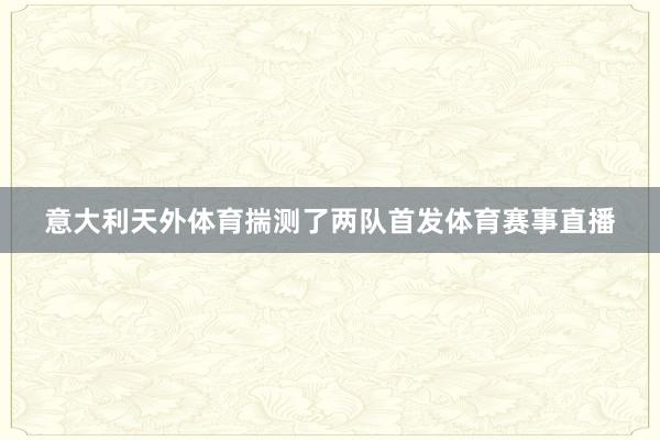 意大利天外体育揣测了两队首发体育赛事直播