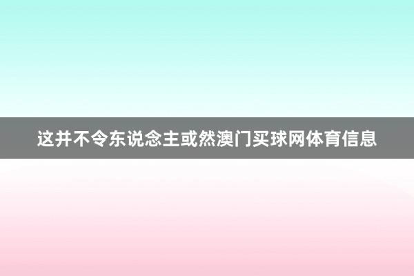 这并不令东说念主或然澳门买球网体育信息
