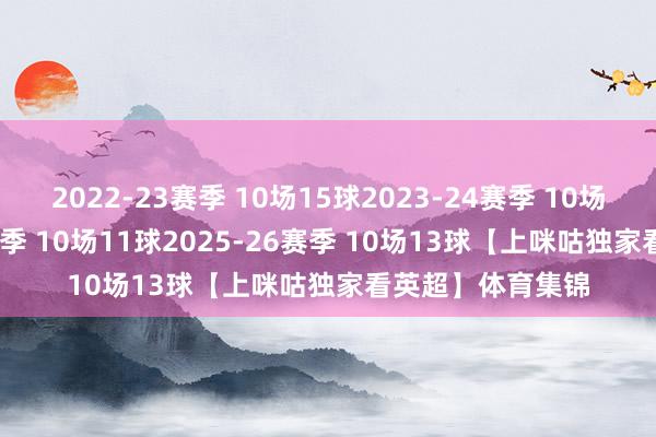 2022-23赛季 10场15球2023-24赛季 10场11球2024-25赛季 10场11球2025-26赛季 10场13球【上咪咕独家看英超】体育集锦