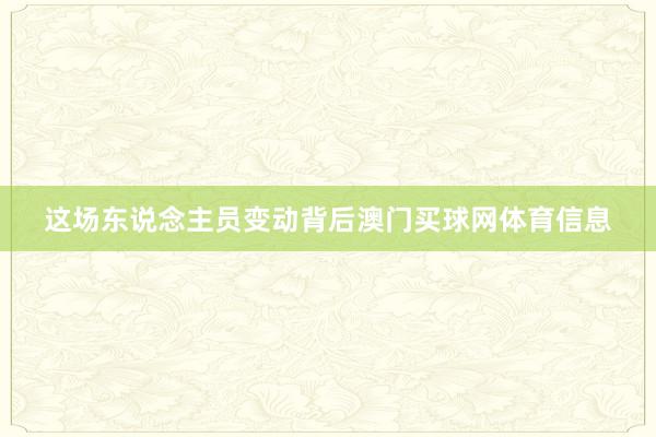 这场东说念主员变动背后澳门买球网体育信息