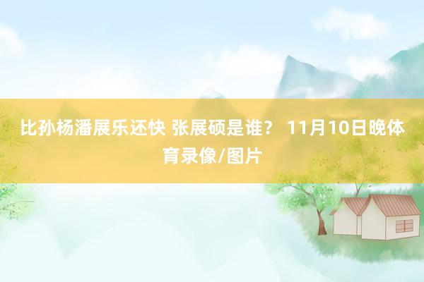 比孙杨潘展乐还快 张展硕是谁？ 11月10日晚体育录像/图片