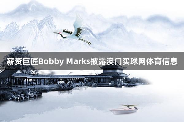 薪资巨匠Bobby Marks披露澳门买球网体育信息
