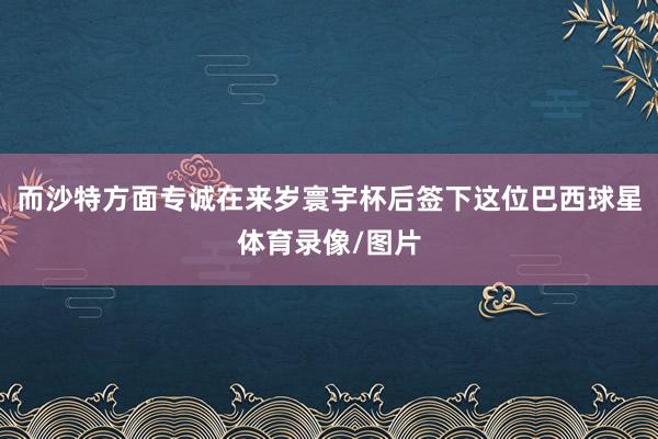 而沙特方面专诚在来岁寰宇杯后签下这位巴西球星体育录像/图片