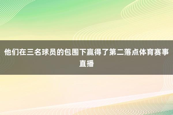 他们在三名球员的包围下赢得了第二落点体育赛事直播