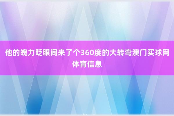 他的魄力眨眼间来了个360度的大转弯澳门买球网体育信息