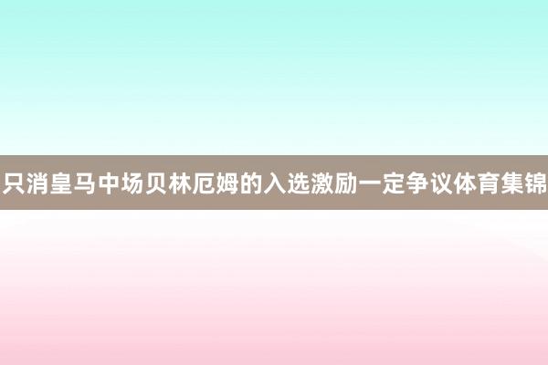 只消皇马中场贝林厄姆的入选激励一定争议体育集锦