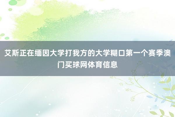 艾斯正在缅因大学打我方的大学糊口第一个赛季澳门买球网体育信息