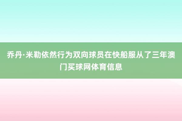 乔丹·米勒依然行为双向球员在快船服从了三年澳门买球网体育信息
