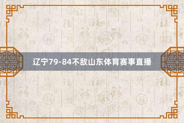 辽宁79-84不敌山东体育赛事直播