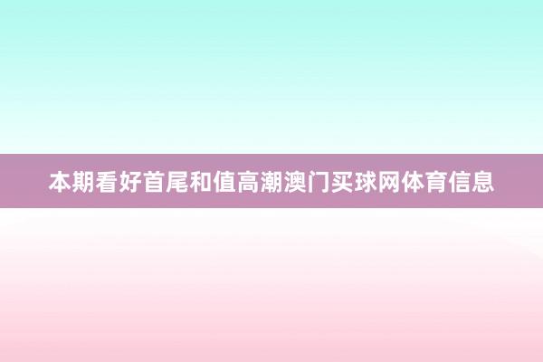 本期看好首尾和值高潮澳门买球网体育信息