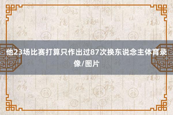 他23场比赛打算只作出过87次换东说念主体育录像/图片