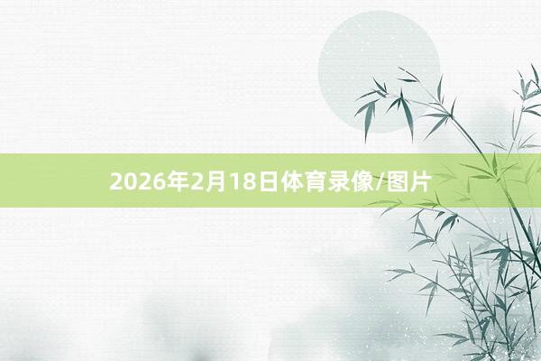 2026年2月18日体育录像/图片