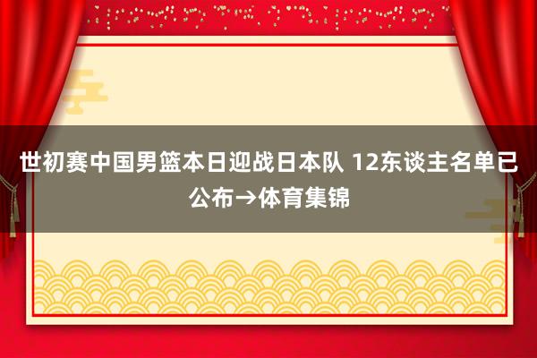 世初赛中国男篮本日迎战日本队 12东谈主名单已公布→体育集锦