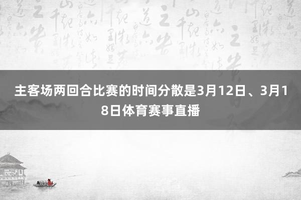主客场两回合比赛的时间分散是3月12日、3月18日体育赛事直播