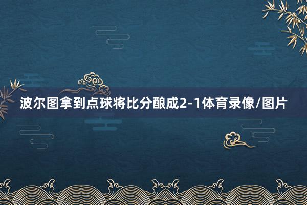 波尔图拿到点球将比分酿成2-1体育录像/图片