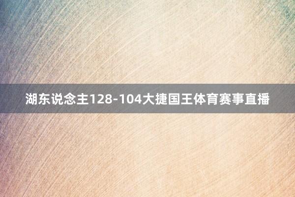 湖东说念主128-104大捷国王体育赛事直播